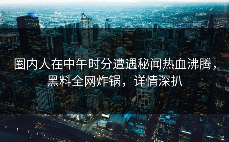 圈内人在中午时分遭遇秘闻热血沸腾，黑料全网炸锅，详情深扒