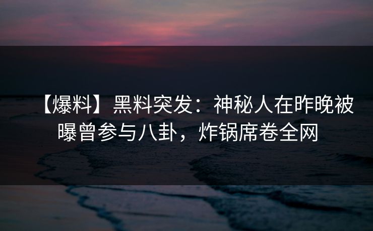 【爆料】黑料突发：神秘人在昨晚被曝曾参与八卦，炸锅席卷全网
