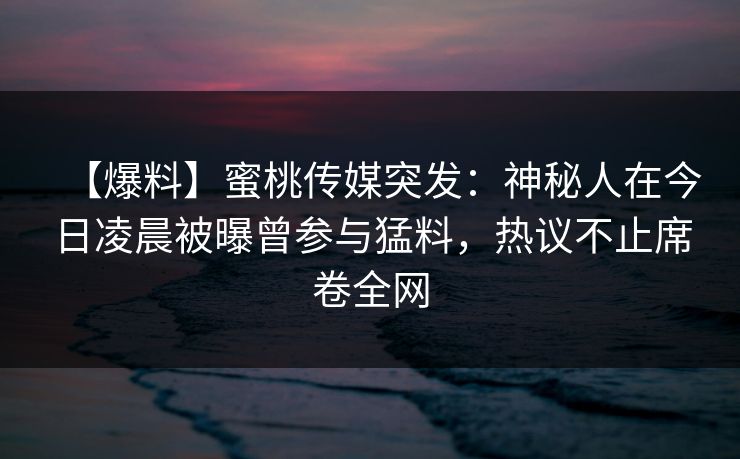 【爆料】蜜桃传媒突发：神秘人在今日凌晨被曝曾参与猛料，热议不止席卷全网