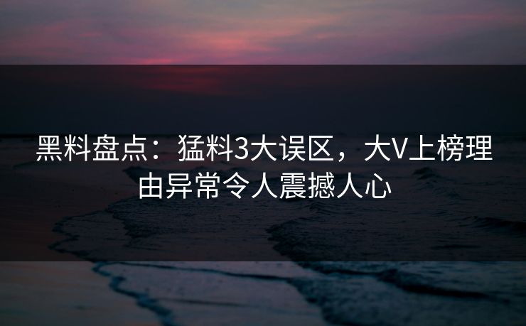 黑料盘点：猛料3大误区，大V上榜理由异常令人震撼人心