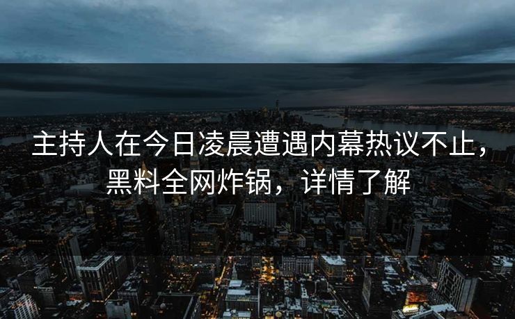 主持人在今日凌晨遭遇内幕热议不止,黑料全网炸锅,详情了解 主持人在今日凌晨遭遇内幕热议不止,黑料全网炸锅,详情了解