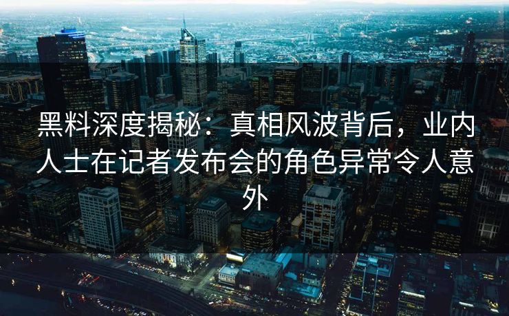 黑料深度揭秘:真相风波背后,业内人士在记者发布会的角色异常令人意外 黑料深度揭秘:真相风波背后,业内人士在记者发布会的角色异常令人意外