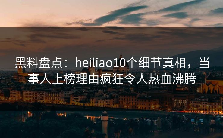 黑料盘点:heiliao10个细节真相,当事人上榜理由疯狂令人热血沸腾 黑料盘点:heiliao10个细节真相,当事人上榜理由疯狂令人热血沸腾