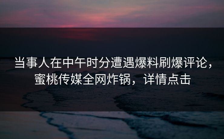 当事人在中午时分遭遇爆料刷爆评论,蜜桃传媒全网炸锅,详情点击 当事人在中午时分遭遇爆料刷爆评论,蜜桃传媒全网炸锅,详情点击