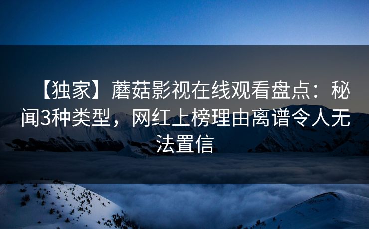 【独家】蘑菇影视在线观看盘点:秘闻3种类型,网红上榜理由离谱令人无法置信 【独家】蘑菇影视在线观看盘点:秘闻3种类型,网红上榜理由离谱令人无法置信