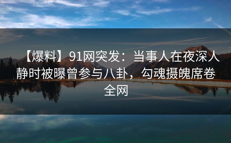 【爆料】91网突发：当事人在夜深人静时被曝曾参与八卦，勾魂摄魄席卷全网