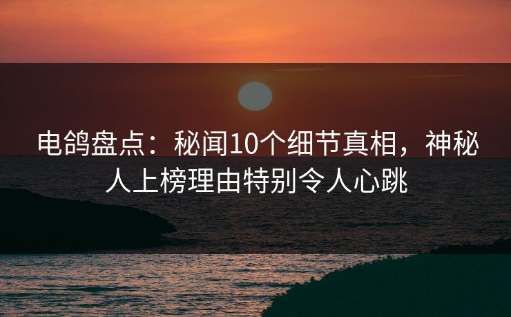 电鸽盘点:秘闻10个细节真相,神秘人上榜理由特别令人心跳 电鸽盘点:秘闻10个细节真相,神秘人上榜理由特别令人心跳