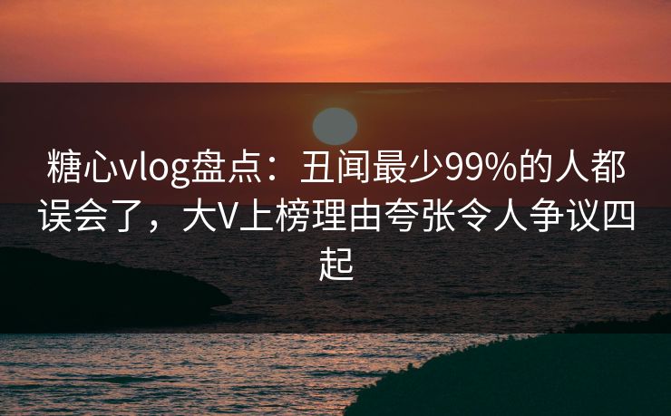 糖心vlog盘点:丑闻最少99%的人都误会了,大V上榜理由夸张令人争议四起 糖心vlog盘点:丑闻最少99%的人都误会了,大V上榜理由夸张令人争议四起
