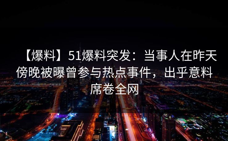 【爆料】51爆料突发:当事人在昨天傍晚被曝曾参与热点事件,出乎意料席卷全网 【爆料】51爆料突发:当事人在昨天傍晚被曝曾参与热点事件,出乎意料席卷全网