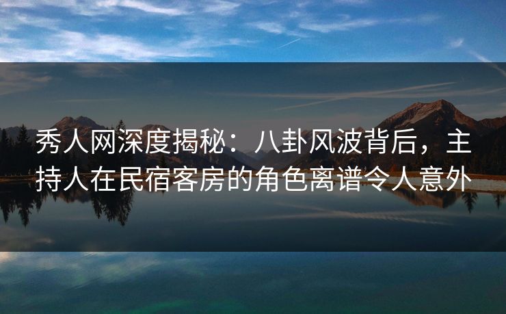 秀人网深度揭秘:八卦风波背后,主持人在民宿客房的角色离谱令人意外 秀人网深度揭秘:八卦风波背后,主持人在民宿客房的角色离谱令人意外