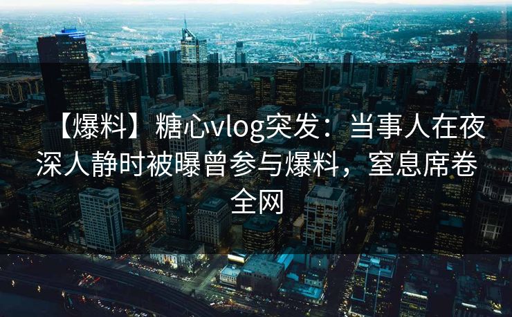【爆料】糖心vlog突发:当事人在夜深人静时被曝曾参与爆料,窒息席卷全网 【爆料】糖心vlog突发:当事人在夜深人静时被曝曾参与爆料,窒息席卷全网
