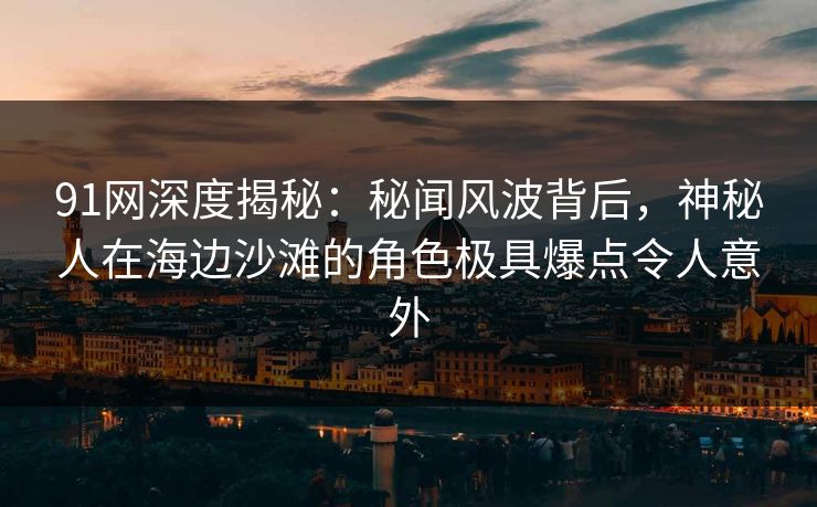 91网深度揭秘:秘闻风波背后,神秘人在海边沙滩的角色极具爆点令人意外 91网深度揭秘:秘闻风波背后,神秘人在海边沙滩的角色极具爆点令人意外