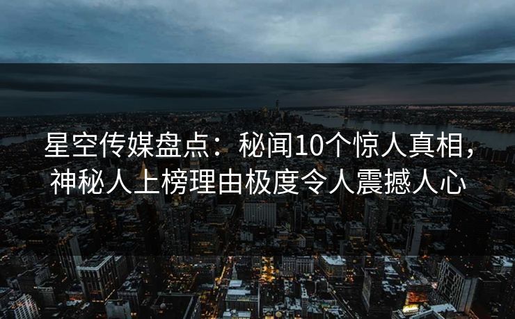 星空传媒盘点:秘闻10个惊人真相,神秘人上榜理由极度令人震撼人心 星空传媒盘点:秘闻10个惊人真相,神秘人上榜理由极度令人震撼人心