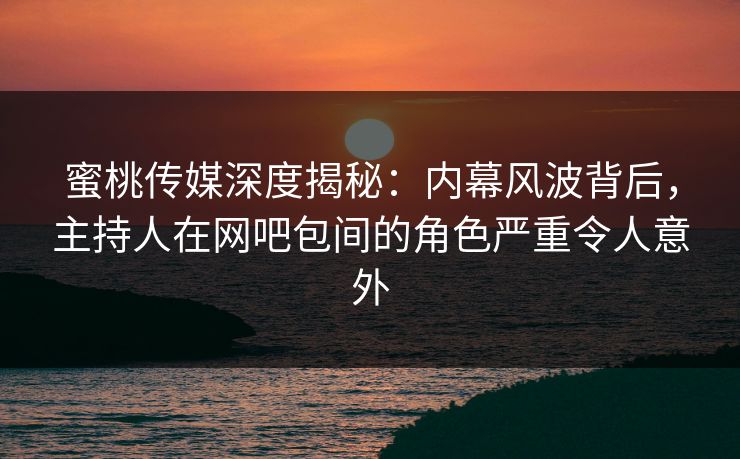 蜜桃传媒深度揭秘:内幕风波背后,主持人在网吧包间的角色严重令人意外 蜜桃传媒深度揭秘:内幕风波背后,主持人在网吧包间的角色严重令人意外