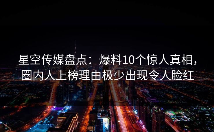星空传媒盘点:爆料10个惊人真相,圈内人上榜理由极少出现令人脸红 星空传媒盘点:爆料10个惊人真相,圈内人上榜理由极少出现令人脸红