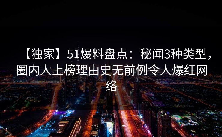 【独家】51爆料盘点:秘闻3种类型,圈内人上榜理由史无前例令人爆红网络 【独家】51爆料盘点:秘闻3种类型,圈内人上榜理由史无前例令人爆红网络