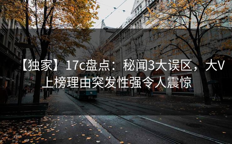 【独家】17c盘点：秘闻3大误区，大V上榜理由突发性强令人震惊