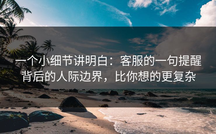一个小细节讲明白：客服的一句提醒背后的人际边界，比你想的更复杂
