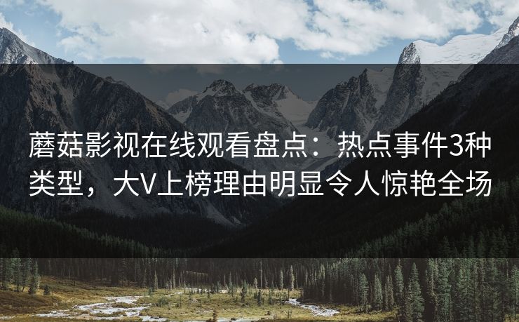 蘑菇影视在线观看盘点：热点事件3种类型，大V上榜理由明显令人惊艳全场