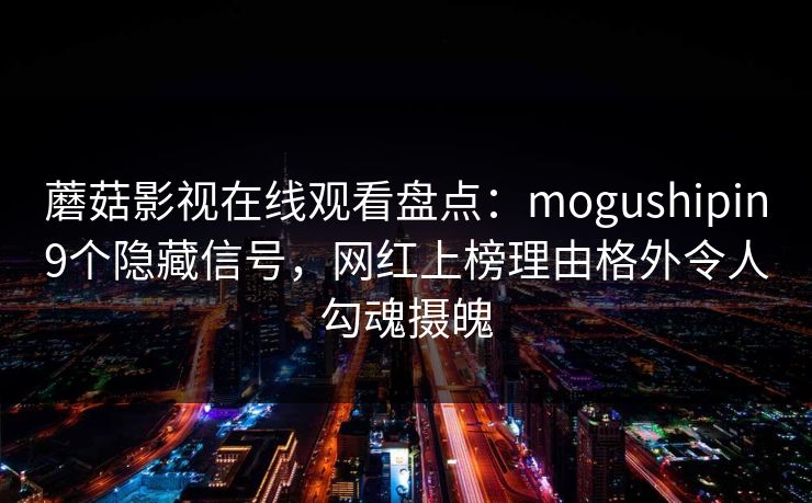 蘑菇影视在线观看盘点：mogushipin9个隐藏信号，网红上榜理由格外令人勾魂摄魄
