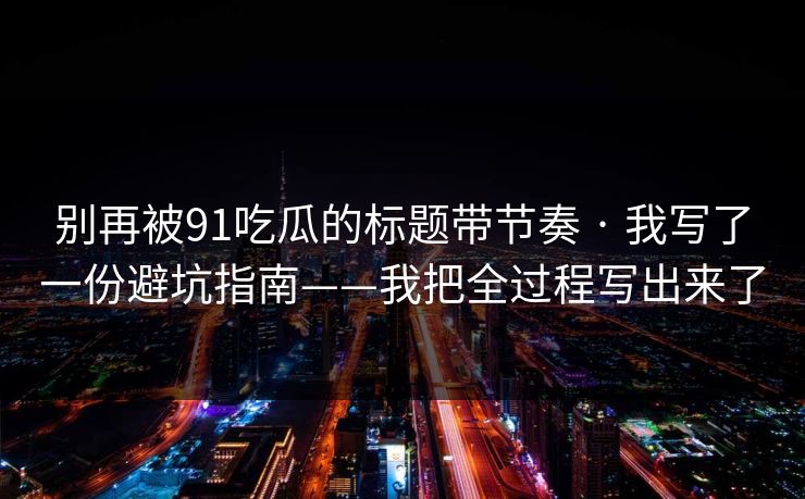 别再被91吃瓜的标题带节奏 · 我写了一份避坑指南——我把全过程写出来了