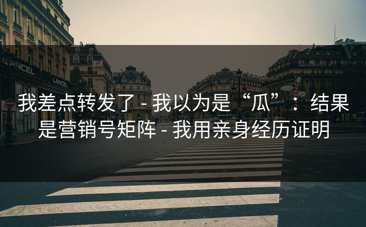 我差点转发了 - 我以为是“瓜”：结果是营销号矩阵 - 我用亲身经历证明