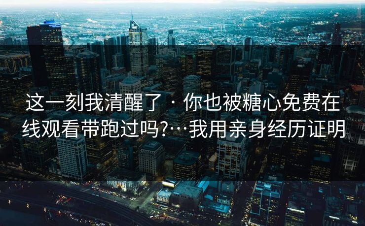 这一刻我清醒了 · 你也被糖心免费在线观看带跑过吗?…我用亲身经历证明
