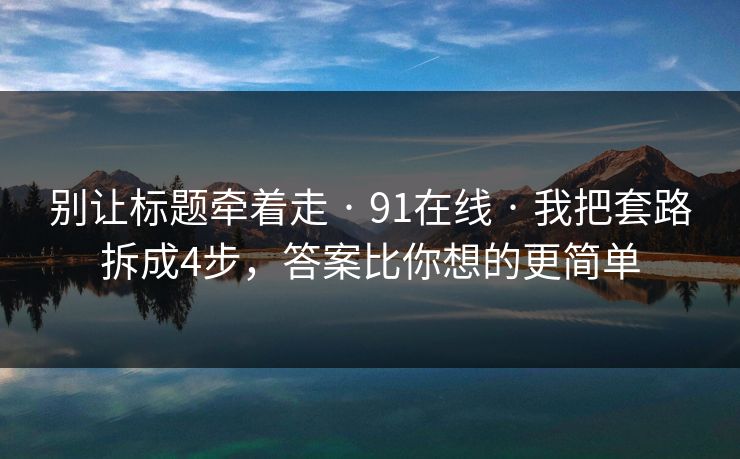 别让标题牵着走 · 91在线 · 我把套路拆成4步，答案比你想的更简单