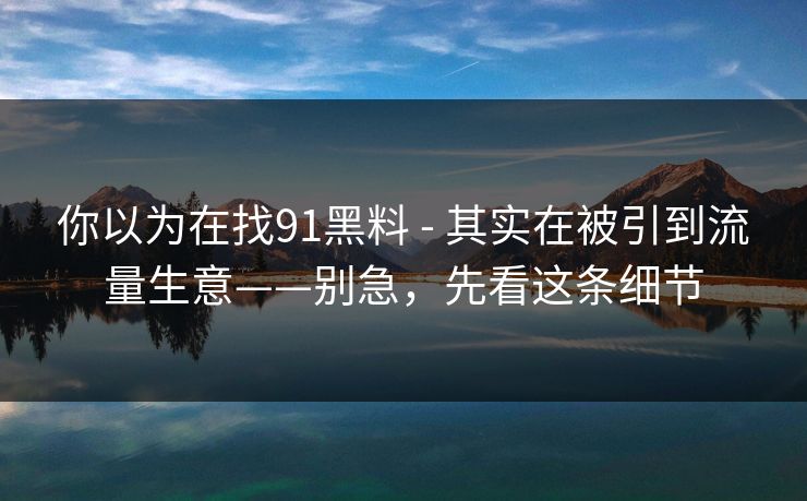 你以为在找91黑料 - 其实在被引到流量生意——别急，先看这条细节
