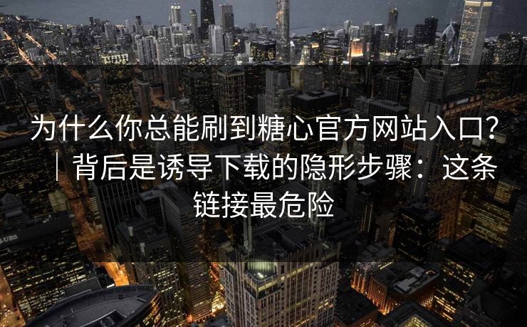 为什么你总能刷到糖心官方网站入口？｜背后是诱导下载的隐形步骤：这条链接最危险