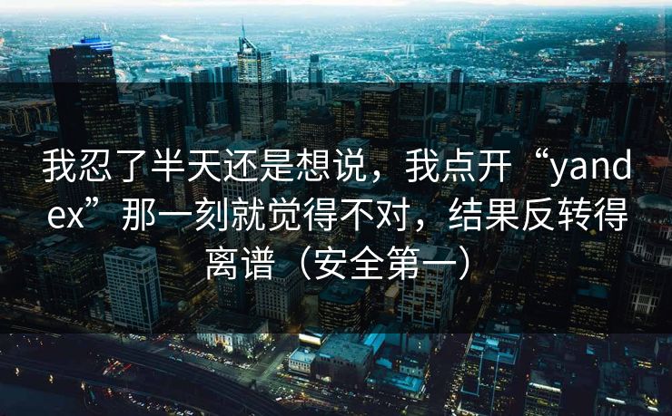 我忍了半天还是想说，我点开“yandex”那一刻就觉得不对，结果反转得离谱（安全第一）