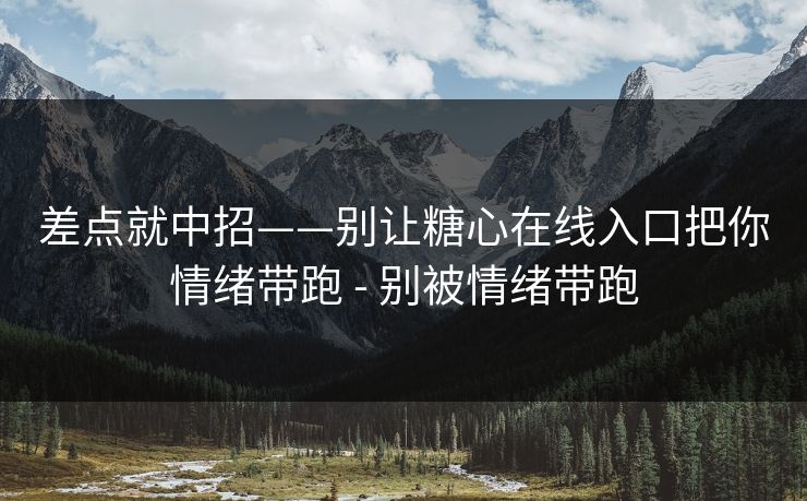 差点就中招——别让糖心在线入口把你情绪带跑 - 别被情绪带跑