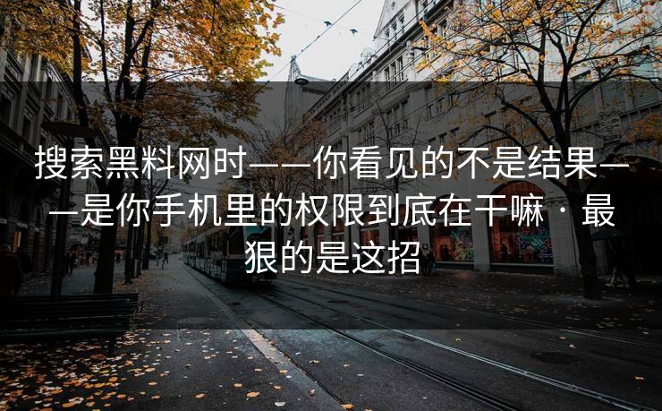 搜索黑料网时——你看见的不是结果——是你手机里的权限到底在干嘛 · 最狠的是这招