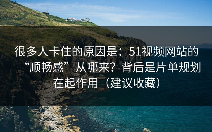 很多人卡住的原因是：51视频网站的“顺畅感”从哪来？背后是片单规划在起作用（建议收藏）