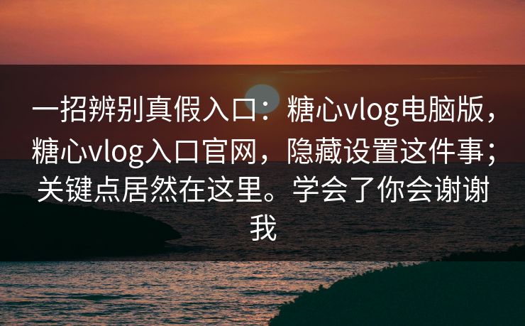 一招辨别真假入口：糖心vlog电脑版，糖心vlog入口官网，隐藏设置这件事；关键点居然在这里。学会了你会谢谢我