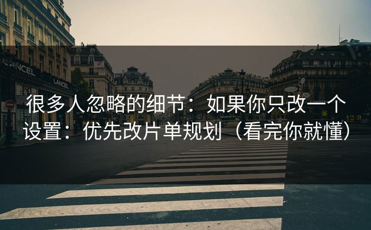 很多人忽略的细节：如果你只改一个设置：优先改片单规划（看完你就懂）