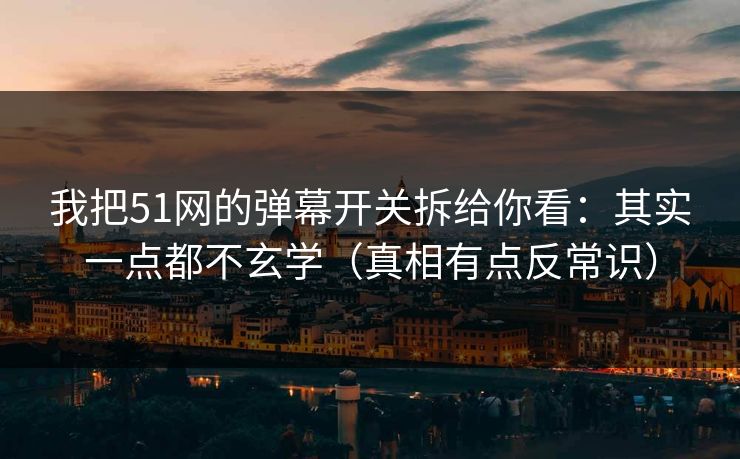 我把51网的弹幕开关拆给你看：其实一点都不玄学（真相有点反常识）