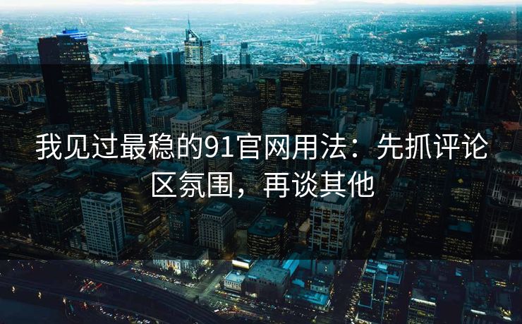 我见过最稳的91官网用法：先抓评论区氛围，再谈其他