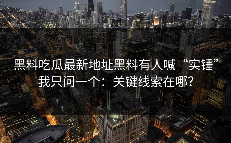黑料吃瓜最新地址黑料有人喊“实锤”我只问一个：关键线索在哪？