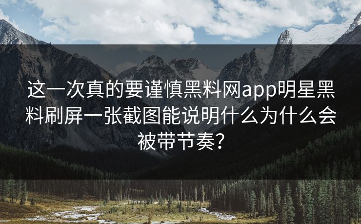 这一次真的要谨慎黑料网app明星黑料刷屏一张截图能说明什么为什么会被带节奏？