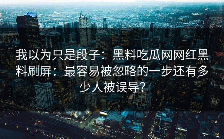 我以为只是段子：黑料吃瓜网网红黑料刷屏：最容易被忽略的一步还有多少人被误导？